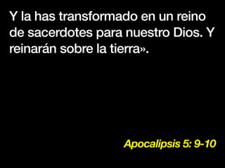 Apocalipsis 5: 9-10
Y la has transformado en un reino
de sacerdotes para nuestro Dios. Y
reinarán sobre la tierra».
 