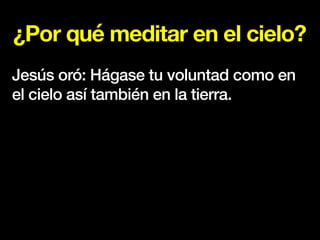 ¿Por qué meditar en el cielo?
Jesús oró: Hágase tu voluntad como en
el cielo así también en la tierra.
 