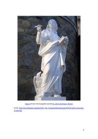 4
Statue of John the Evangelist outside St. John's Seminary, Boston
Fonte: http://en.wikipedia.org/wiki/John_the_Evangelist#mediaviewer/File:St-johns-seminary-
st-john.jpg
 