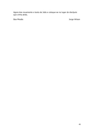 49
Agora leia novamente o texto de João e coloque-se no lugar do discípulo
que vinha atrás.
Boa Missão Jorge Wilson
 