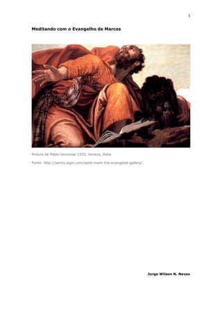 1
Meditando com o Evangelho de Marcos
Pintura de Pablo Veronese 1555, Veneza, Italia
Fonte: http://saints.sqpn.com/saint-mark-the-evangelist-gallery/
Jorge Wilson N. Neves
 