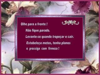 Olhe para a frente ! Não fique parado. Levante-se quando tropeçar e cair. Estabeleça metas, tenha planos e  prossiga  com  firmeza ! 