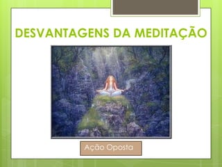 DESVANTAGENS DA MEDITAÇÃO

Ação Oposta

 