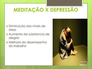 MEDITAÇÃO X DEPRESSÃO
 Diminuição

dos níveis de

stress
 Aumento da substancia de
alegria
 Melhora do desempenho
do trabalho

 