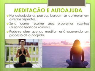 MEDITAÇÃO E AUTOAJUDA
Na autoajuda as pessoas buscam se aprimorar em
diversos aspectos.
 Seria
como resolver seus problemas sozinhos
utilizando técnicas variadas.
 Pode-se dizer que ao meditar, está ocorrendo um
processo de autoajuda.


 