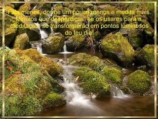 Fala menos, dorme um pouco menos e medita mais. Minutos que desperdiças, se os usares para a  meditação, se transformarão em pontos luminosos do teu dia! 