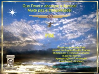 Que Deus o abençoe e ilumine! Muita paz e tranqüilidade! Trecho do livro:Vida Feliz Joanna de Ângelis/Divaldo Franco. Música:Lara´s Theme/E.Cortazar. Imagens:Internet. Apresentação e Formatação: José Roberto Cordeiro. [email_address] http://robertogenio38.4shared.com fim 