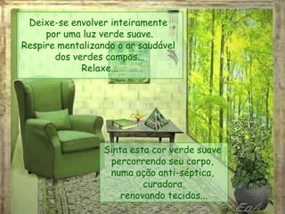 Deixe-se envolver inteiramente
por uma luz verde suave.
Respire mentalizando o ar saudável
dos verdes campos...
Relaxe...
Sinta esta cor verde suave
percorrendo seu corpo,
numa ação anti-séptica,
curadora,
renovando tecidos...
 