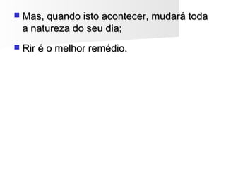  Mas, quando isto acontecer, mudará todaMas, quando isto acontecer, mudará toda
a natureza do seu dia;a natureza do seu dia;
 Rir é o melhor remédio.Rir é o melhor remédio.
 