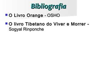 BibliografiaBibliografia
 O Livro OrangeO Livro Orange - OSHO- OSHO
 O livro Tibetano do Viver e Morrer -O livro Tibetano do Viver e Morrer -
Sogyal RinponcheSogyal Rinponche
 