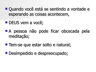    Quando você está se sentindo a vontade e
    esperando as coisas acontecem,
   DEUS vem a você;
   A pessoa não pode ficar obcecada pela
    meditação;
   Tem-se que estar solto e natural;
   Desimpedido e despreocupado;
 