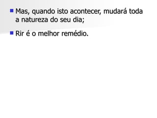    Mas, quando isto acontecer, mudará toda
    a natureza do seu dia;
   Rir é o melhor remédio.
 