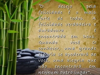 "O      desejo      pela
felicidade é o mais
forte   de   todos.   A
felicidade verdadeira e
duradoura              é
encontrada em Deus.
Quando       você     O
conhecer, uma grande
alegria se apoderará de
você, uma alegria que
não    encontrará    em
nenhum outro lugar".
 