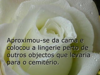 Aproximou-se da cama e colocou a lingerie perto de outros objectos que levaria para o cemitério. 