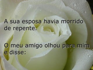 A sua esposa havia morrido de repente.  O meu amigo olhou para mim  e disse:  