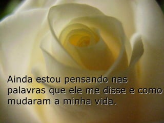 Ainda estou pensando nas palavras que ele me disse e como mudaram a minha vida. 