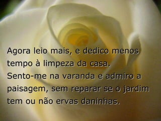 Agora leio mais, e dedico menos tempo à limpeza da casa.  Sento-me na varanda e admiro a paisagem, sem reparar se o jardim tem ou não ervas daninhas. 