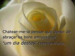 Chatear-me-ia pensar que deixei de abraçar os bons amigos que  “ um dia destes ”  reencontraria, 