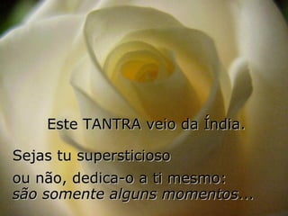 Este TANTRA veio da Índia.  Sejas tu supersticioso  ou não, dedica-o a ti mesmo:  são somente alguns momentos ... 