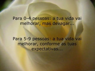 Para 0-4 pessoas: a tua vida vai melhorar, mas devagar... Para 5-9 pessoas: a tua vida vai melhorar, conforme as tuas expectativas... 