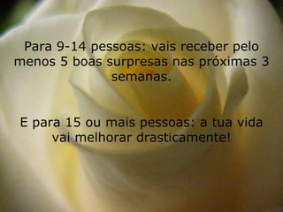 Para 9-14 pessoas: vais receber pelo menos 5 boas surpresas nas próximas 3 semanas. E para 15 ou mais pessoas: a tua vida vai melhorar drasticamente! 