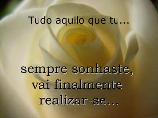 Tudo aquilo que tu... sempre sonhaste,  vai finalmente  realizar-se... 