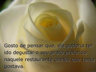 Gosto de pensar que, ela poderia ter ido degustar o seu prato preferido naquele restaurante chinês que tanto gostava. 