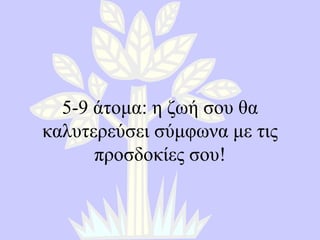 5-9  άτομα :  η ζωή σου θα καλυτερεύσει σύμφωνα με τις προσδοκίες σου ! 