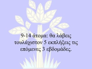 9-14  άτομα :  θα λάβεις τουλάχιστον 5 εκπλήξεις τις επόμενες 3 εβδομάδες . 