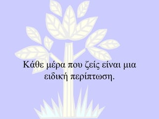 Κάθε μέρα που ζείς είναι μια ειδική περίπτωση . 