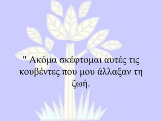 "  Ακόμα σκέφτομαι αυτές τις κουβέντες που μου άλλαξαν τη ζωή . 