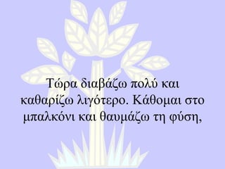 Τώρα διαβάζω πολύ και καθαρίζω λιγότερο .  Κάθομαι στο μπαλκόνι και θαυμάζω τη φύση , 