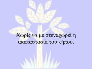 Χωρίς να με στεναχωρεί η ακαταστασία του κήπου . 