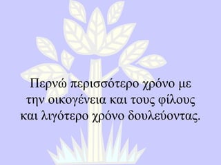 Περνώ περισσότερο χρόνο με την οικογένεια και τους φίλους και λιγότερο χρόνο δουλεύοντας . 