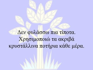 Δεν φυλάσσω πια τίποτα. Χρησιμοποιώ τα ακριβά κρυστάλλινα ποτήρια κάθε μέρα. 