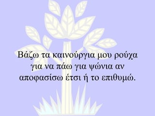 Βάζω τα καινούργια μου ρούχα για να πάω για ψώνια αν αποφασίσω έτσι ή το επιθυμώ. 