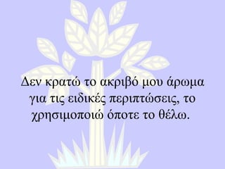 Δεν κρατώ το ακριβό μου άρωμα για τις ειδικές περιπτώσεις, το χρησιμοποιώ όποτε το θέλω .  
