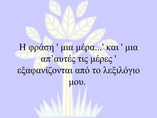 Η φράση  '  μια μέρα ...'  και  '  μια απ’αυτές τις μέρες  '  εξαφανίζονται από το λεξιλόγιο μου .  