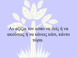 Αν αξίζει τον κόπο να δείς ή να ακούσεις ή να κάνεις κάτι, κάντο τώρα.  