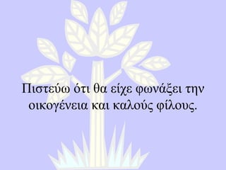 Πιστεύω ότι θα είχε φωνάξει την οικογένεια και καλούς φίλους . 