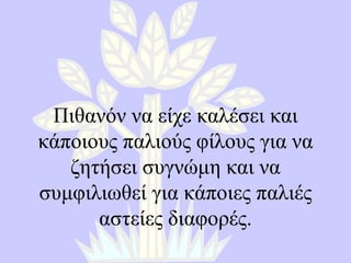 Πιθανόν να είχε καλέσει και κάποιους παλιούς φίλους για να ζητήσει συγνώμη και να συμφιλιωθεί για κάποιες παλιές αστείες διαφορές. 