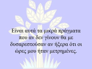 Είναι αυτά τα μικρά πράγματα που αν δεν γίνουν θα με δυσαρεστούσαν αν ήξερα ότι οι ώρες μου ήταν μετρημένες. 