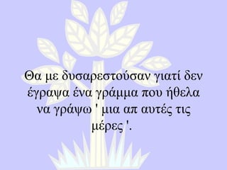 Θα με δυσαρεστούσαν γιατί δεν έγραψα ένα γράμμα που ήθελα να γράψω  '  μια απ αυτές τις μέρες  '.  