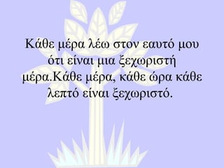 Κάθε μέρα λέω στον εαυτό μου ότι είναι μια ξεχωριστή μέρα.Κάθε μέρα, κάθε ώρα κάθε λεπτό είναι ξεχωριστό.  