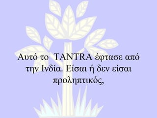 Αυτό το  TANTRA  έφτασε από την Ινδία .  Είσαι ή δεν είσαι προληπτικός , 