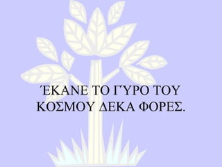 ΈΚΑΝΕ ΤΟ ΓΎΡΟ ΤΟΥ ΚΟΣΜΟΥ ΔΕΚΑ ΦΟΡΕΣ . 