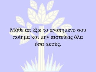 Μάθε απ έξω το αγαπημένο σου ποίημα και μην πιστεύεις όλα όσα ακούς . 