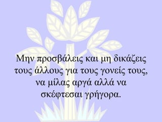 Μην προσβάλεις και μη δικάζεις τους άλλους για τους γονείς τους, να μίλας αργά αλλά να σκέφτεσαι γρήγορα . 