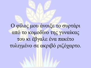 Ο φίλος μου άνοιξε το συρτάρι από το κομοδίνο της γυναίκας του κι έβγαλε ένα πακέτο τυλιγμένο σε ακριβό ριζόχαρτο. 
