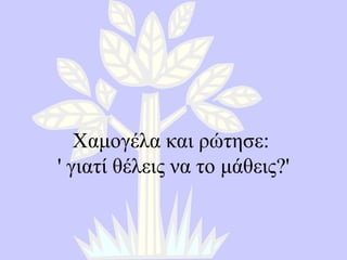 Χαμογέλα και ρώτησε :  '  γιατί θέλεις να το μάθεις ?' 